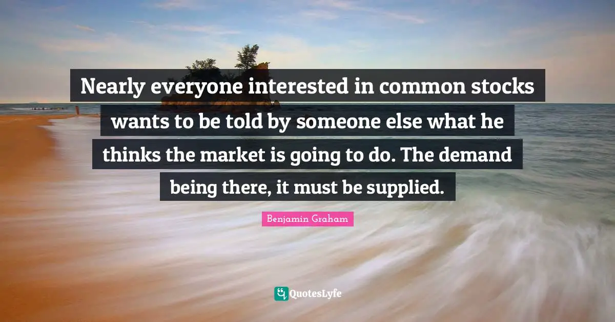 Nearly everyone interested in common stocks wants to be told by someone else what he thinks the market is going to do. The demand being there, it must be supplied.