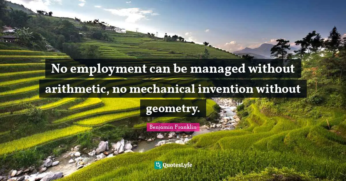 Arithmetic Quotes: "No employment can be managed without arithmetic, no mechanical invention without geometry."