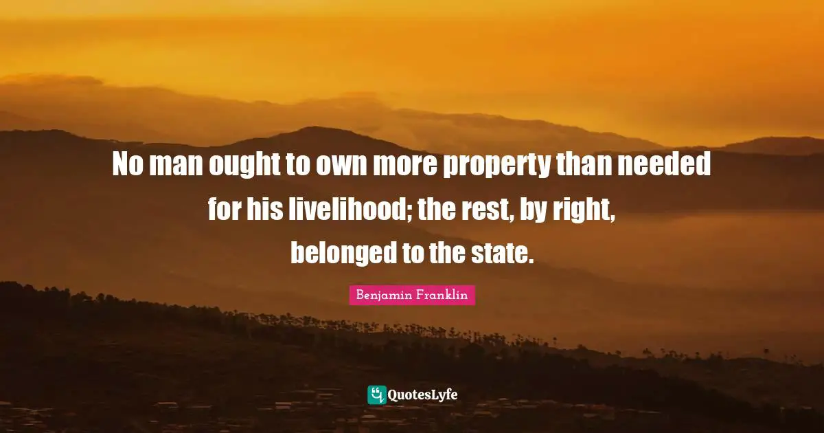 No man ought to own more property than needed for his livelihood; the rest, by right, belonged to the state.