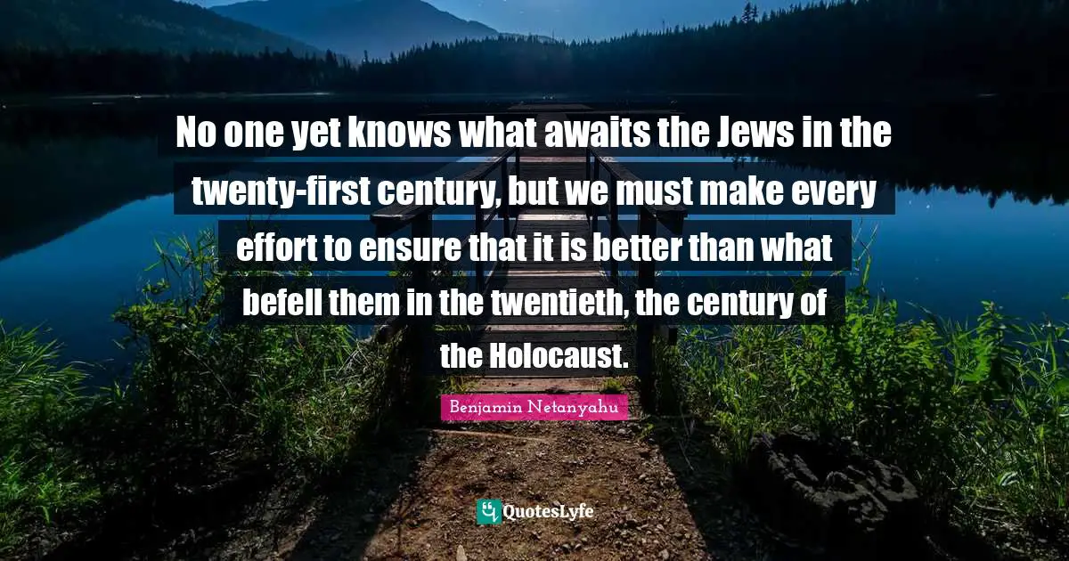 No one yet knows what awaits the Jews in the twenty-first century, but we must make every effort to ensure that it is better than what befell them in the twentieth, the century of the Holocaust.