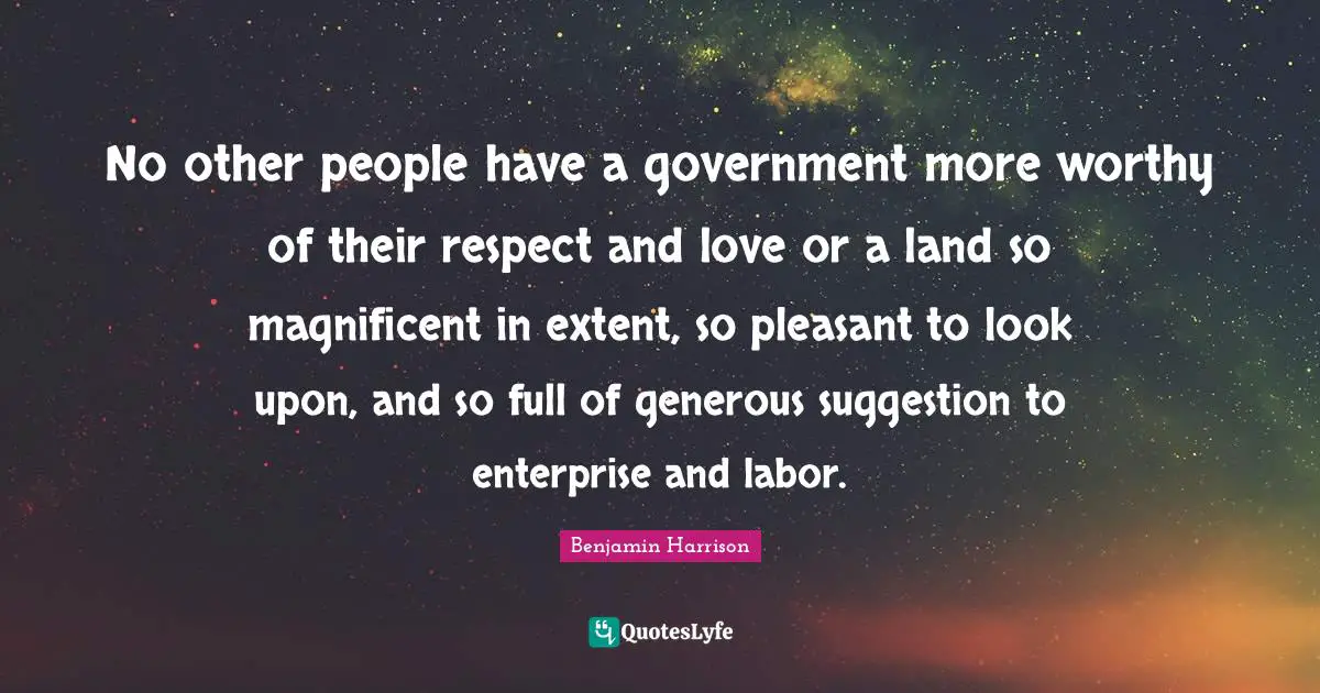 No other people have a government more worthy of their respect and love or a land so magnificent in extent, so pleasant to look upon, and so full of generous suggestion to enterprise and labor.