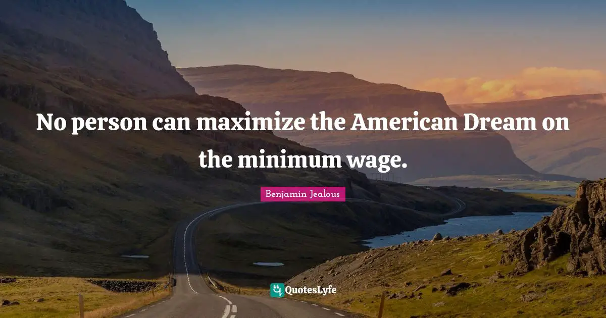 No person can maximize the American Dream on the minimum wage.