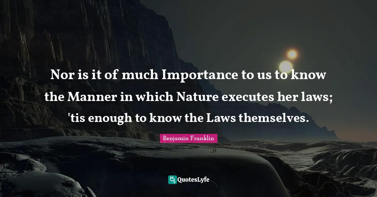 Nor is it of much Importance to us to know the Manner in which Nature executes her laws; 'tis enough to know the Laws themselves.
