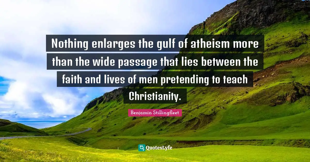 Nothing enlarges the gulf of atheism more than the wide passage that lies between the faith and lives of men pretending to teach Christianity.
