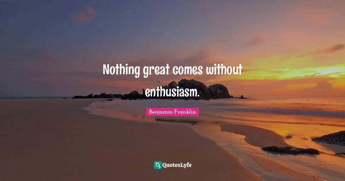 Nothing great comes without enthusiasm.