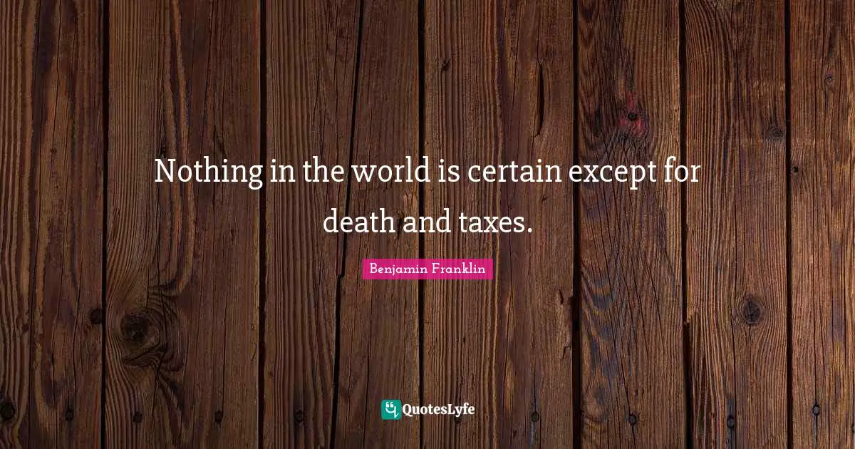 Nothing in the world is certain except for death and taxes.