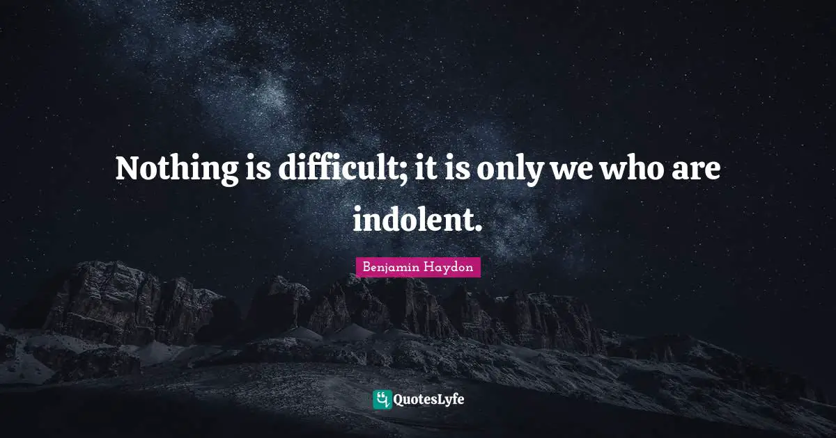 Nothing is difficult; it is only we who are indolent.