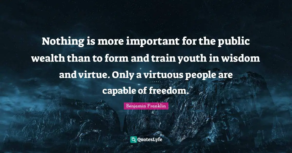 Nothing is more important for the public wealth than to form and train youth in wisdom and virtue. Only a virtuous people are capable of freedom.