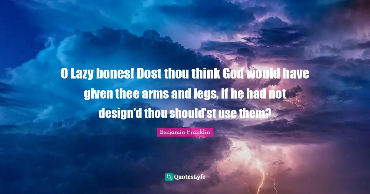 O Lazy bones! Dost thou think God would have given thee arms and legs, if he had not design'd thou should'st use them?