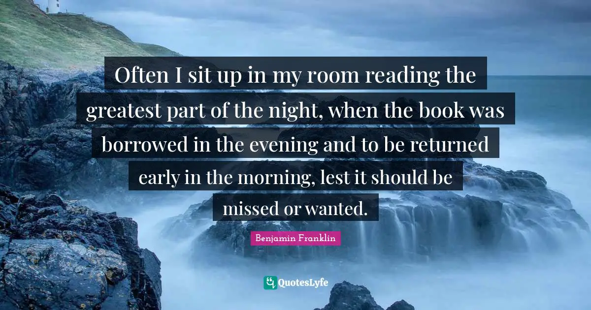 Often I sit up in my room reading the greatest part of the night, when the book was borrowed in the evening and to be returned early in the morning, lest it should be missed or wanted.