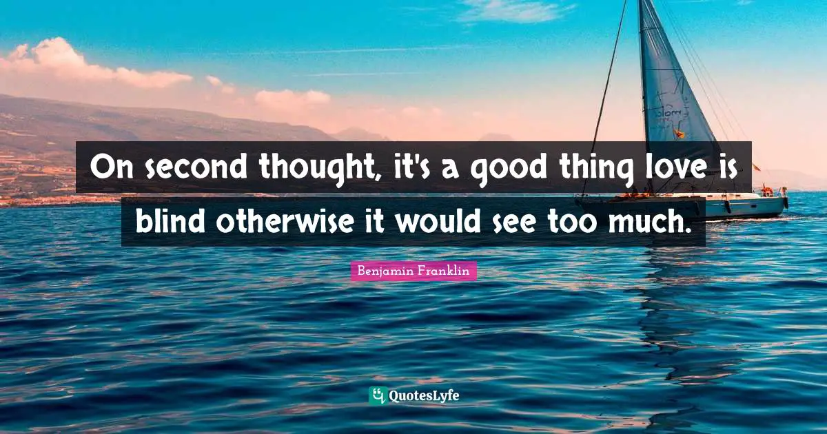 On second thought, it's a good thing love is blind otherwise it would see too much.