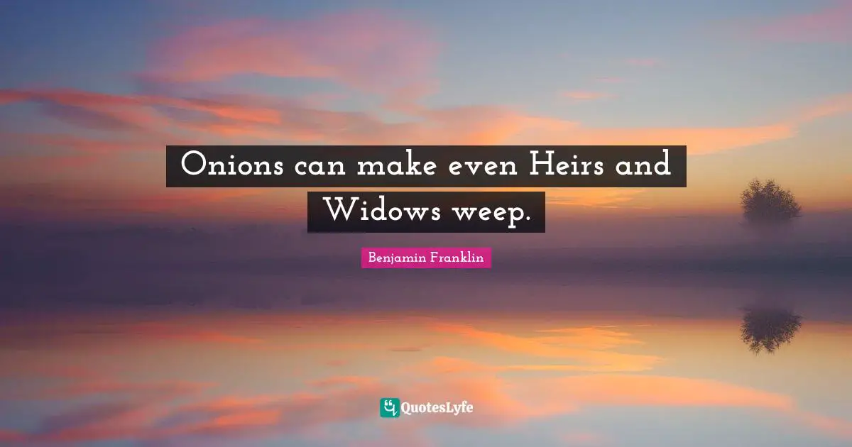 Onions can make even Heirs and Widows weep.