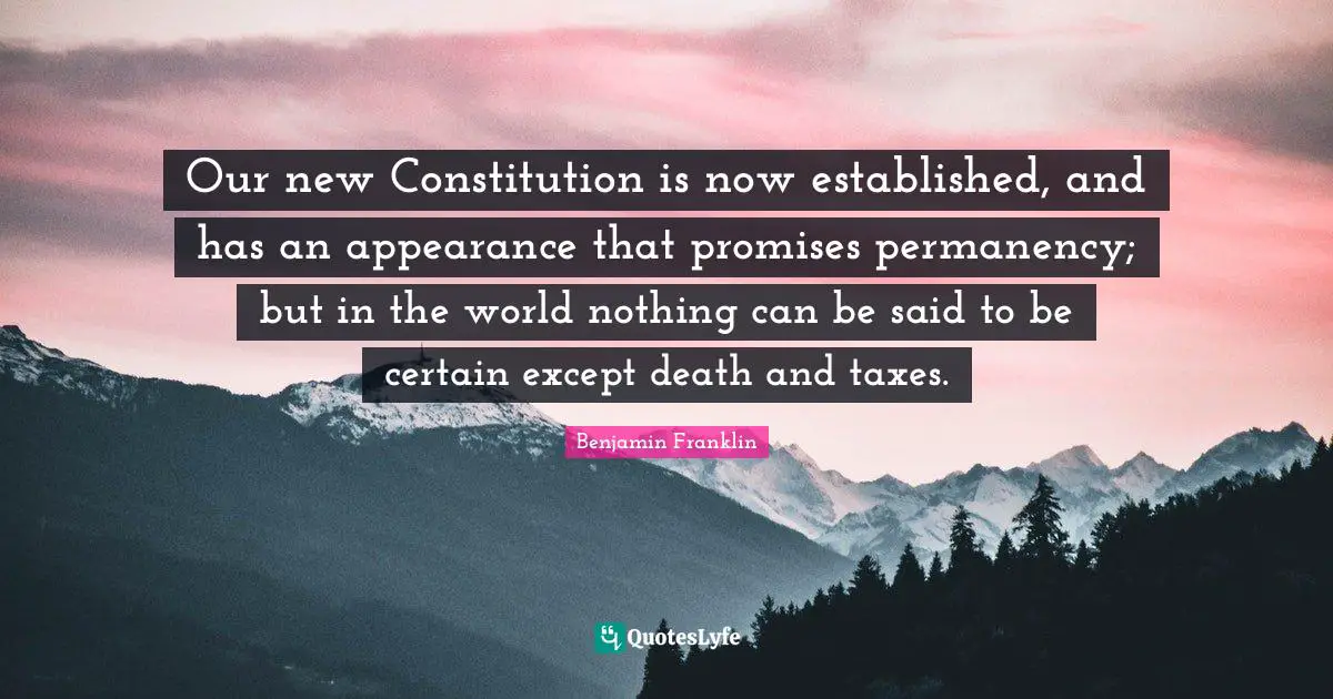 Our new Constitution is now established, and has an appearance that promises permanency; but in the world nothing can be said to be certain except death and taxes.