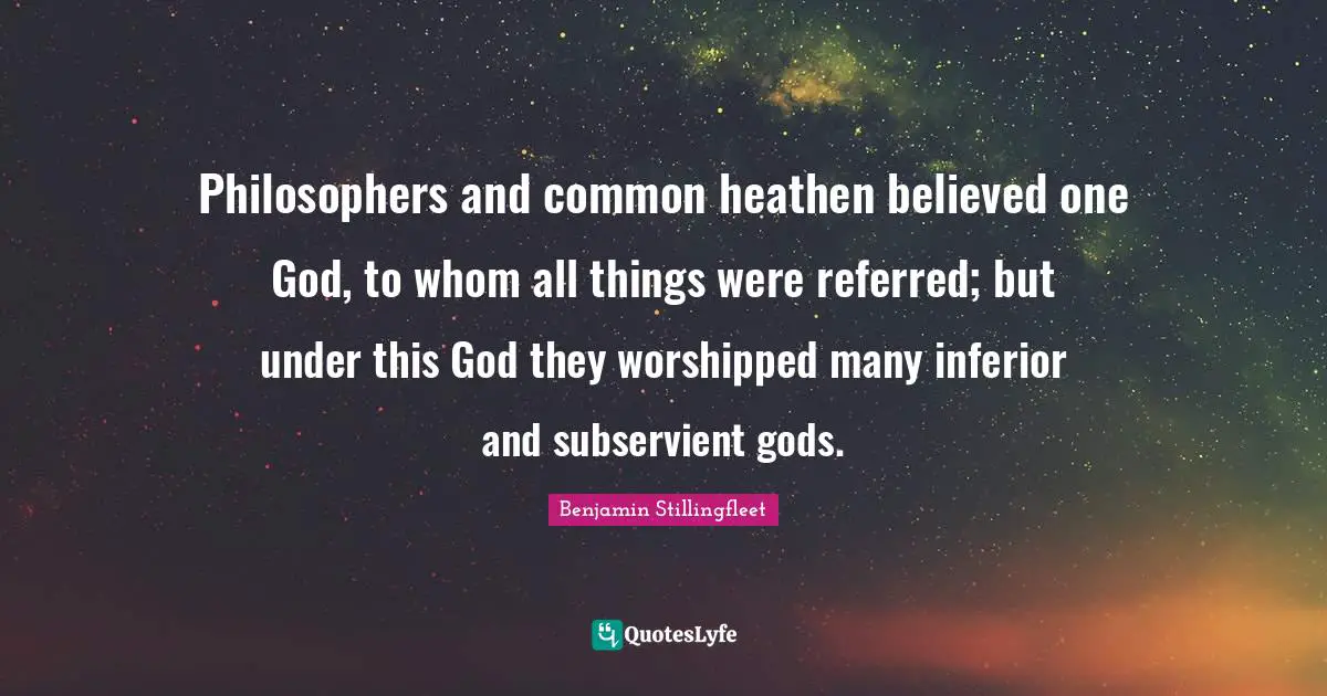 Philosophers and common heathen believed one God, to whom all things were referred; but under this God they worshipped many inferior and subservient gods.