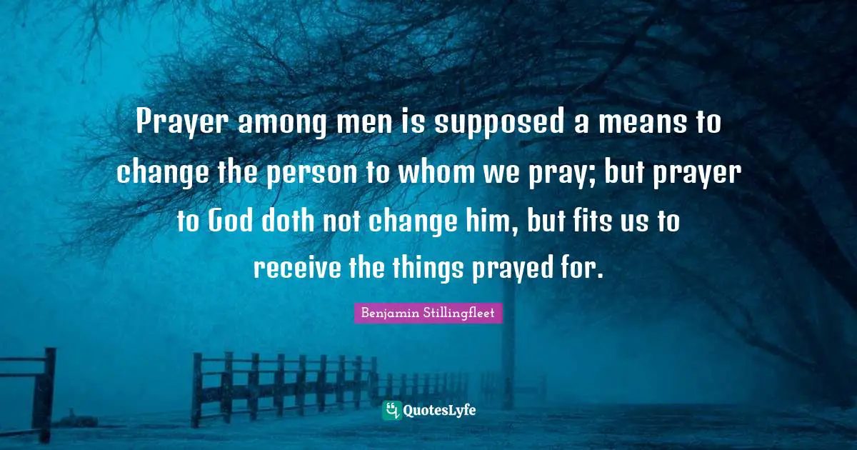 Prayer among men is supposed a means to change the person to whom we pray; but prayer to God doth not change him, but fits us to receive the things prayed for.