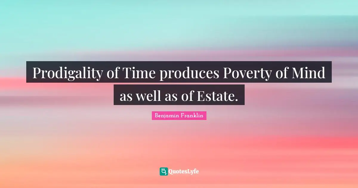 Prodigality of Time produces Poverty of Mind as well as of Estate.