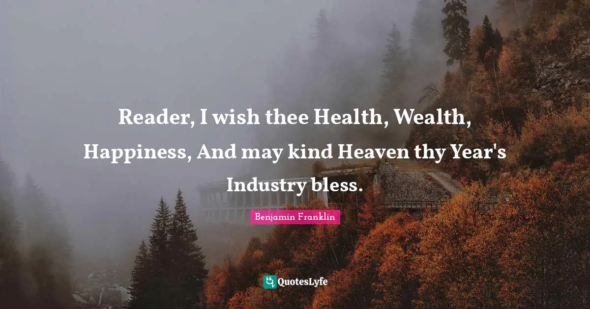 Reader, I wish thee Health, Wealth, Happiness, And may kind Heaven thy Year's Industry bless.