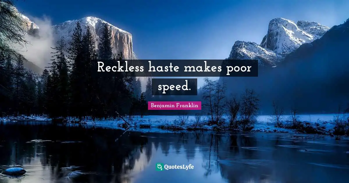 Reckless haste makes poor speed.