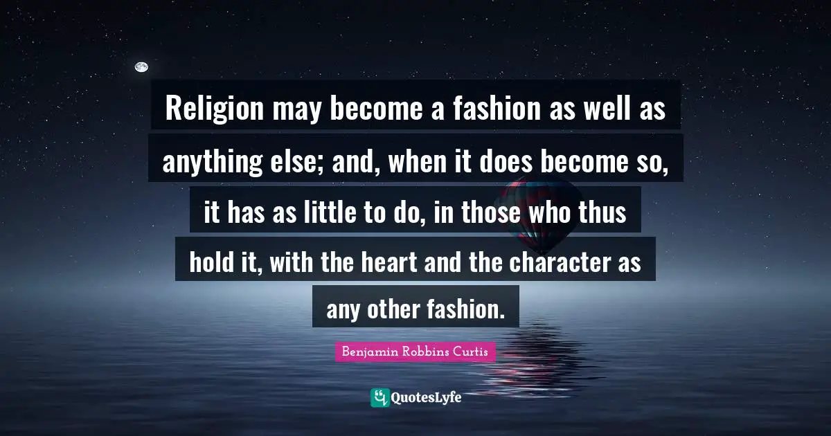 Religion may become a fashion as well as anything else; and, when it does become so, it has as little to do, in those who thus hold it, with the heart and the character as any other fashion.