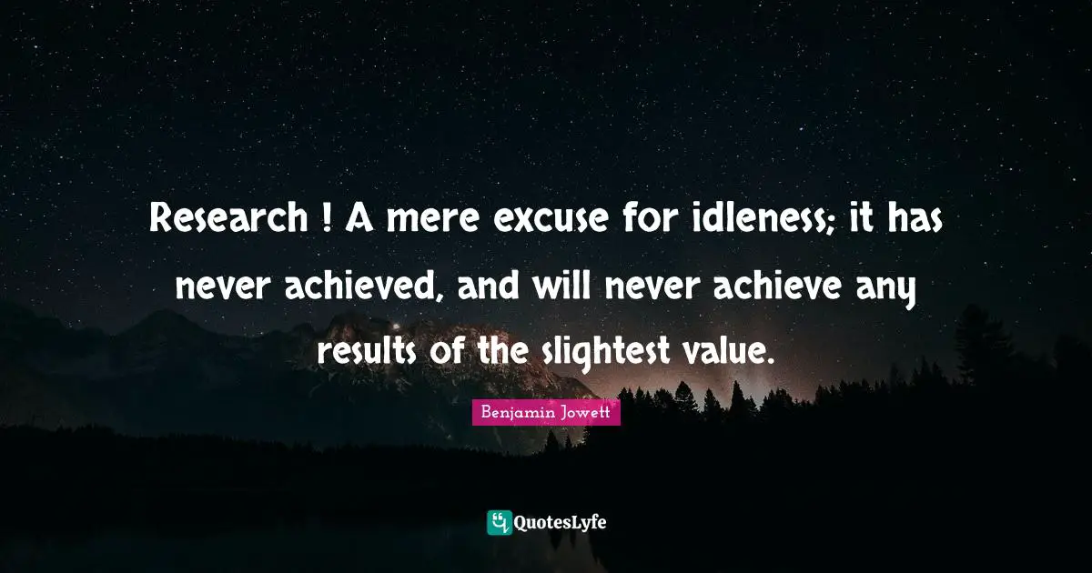 Research ! A mere excuse for idleness; it has never achieved, and will never achieve any results of the slightest value.