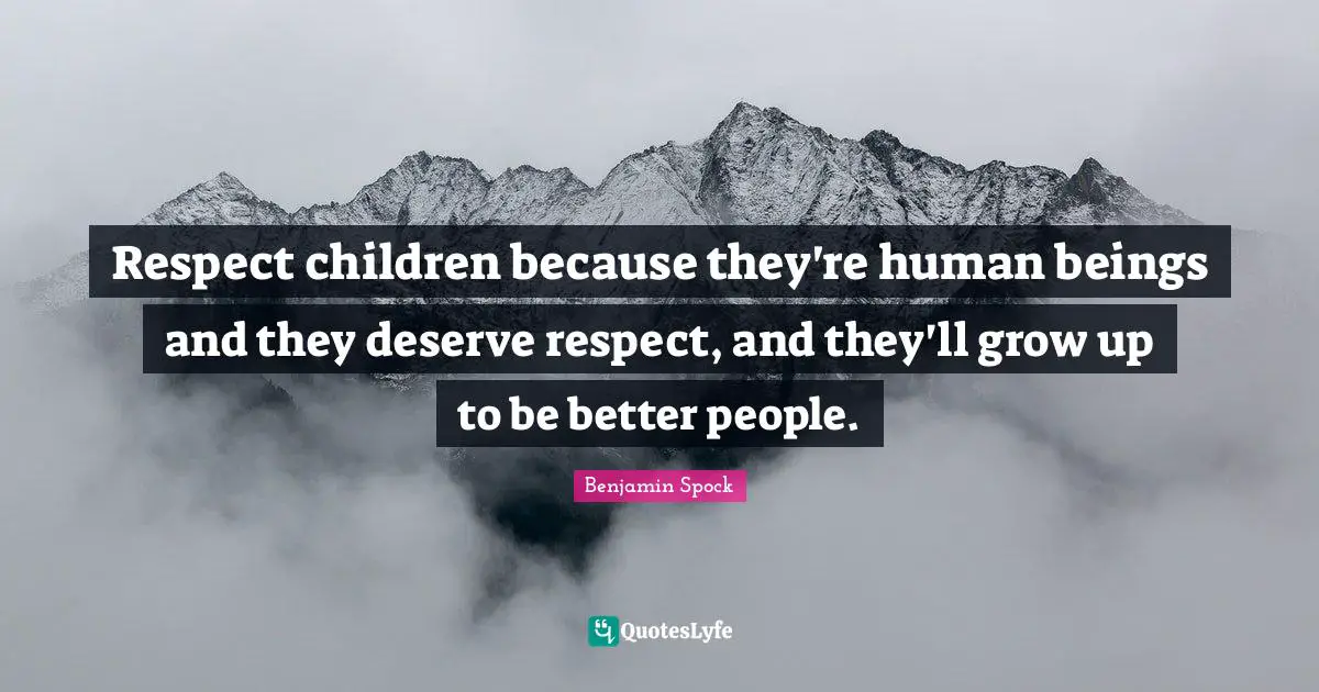 Benjamin Spock Quotes: "Respect children because they're human beings and they deserve respect, and they'll grow up to be better people."