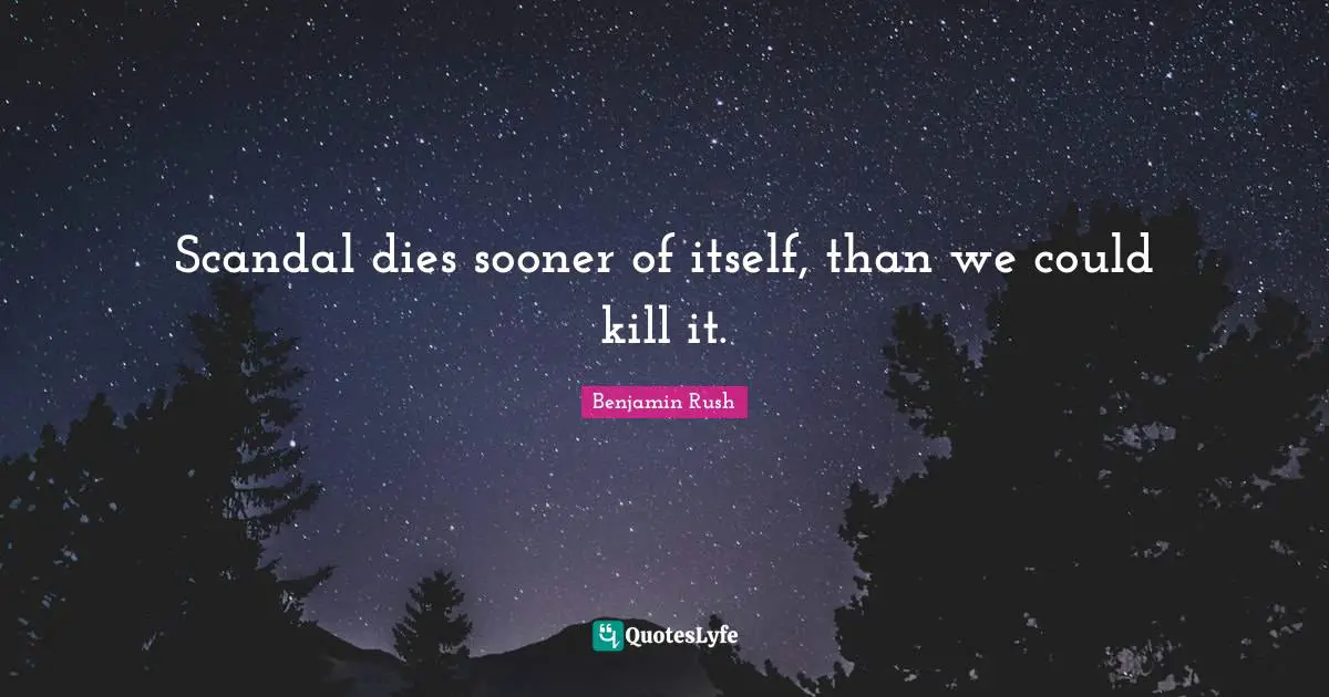 Scandal dies sooner of itself, than we could kill it.