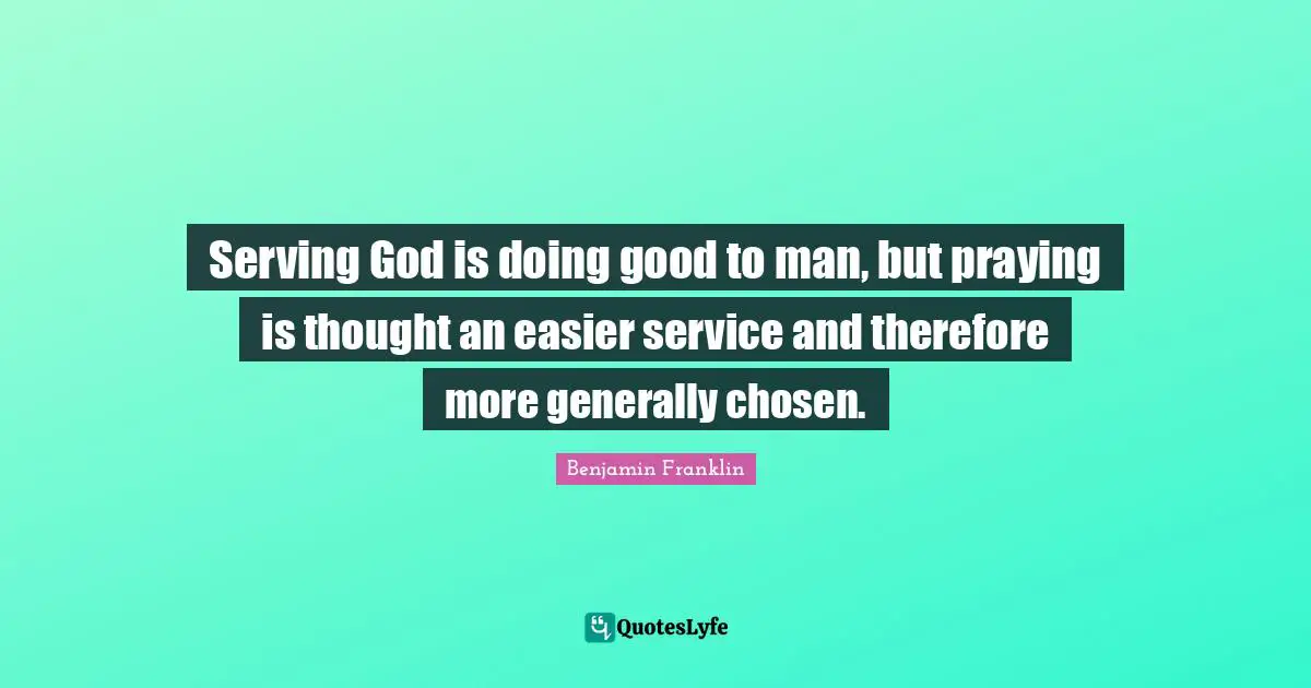 Doing Good Quotes: "Serving God is doing good to man, but praying is thought an easier service and therefore more generally chosen."