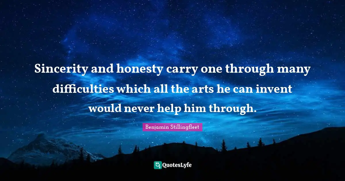 Sincerity and honesty carry one through many difficulties which all the arts he can invent would never help him through.