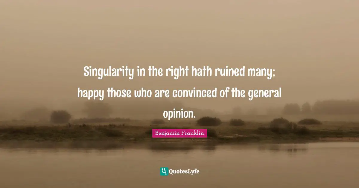 Singularity in the right hath ruined many; happy those who are convinced of the general opinion.