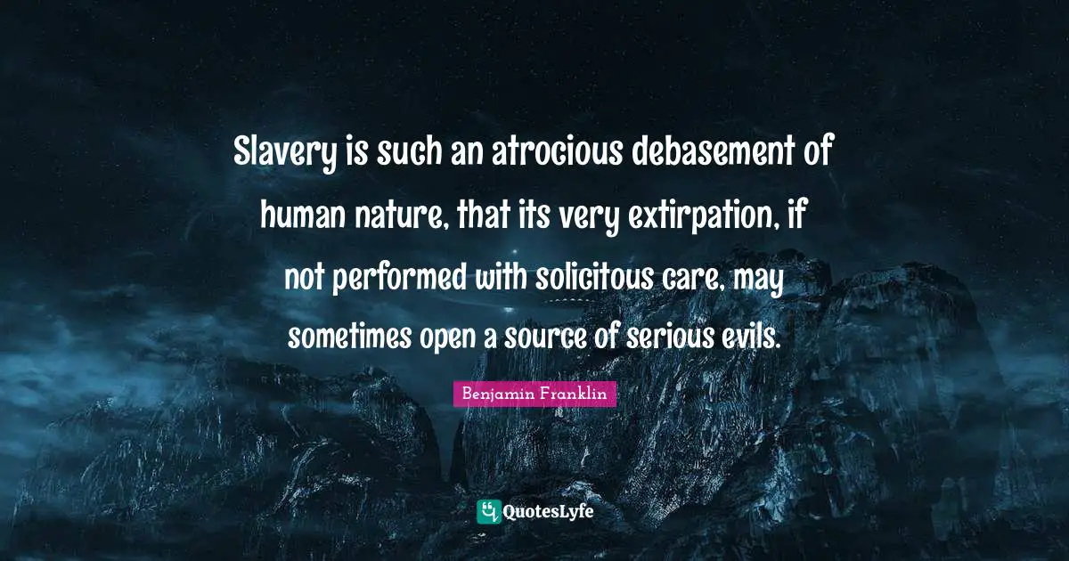 Slavery is such an atrocious debasement of human nature, that its very extirpation, if not performed with solicitous care, may sometimes open a source of serious evils.