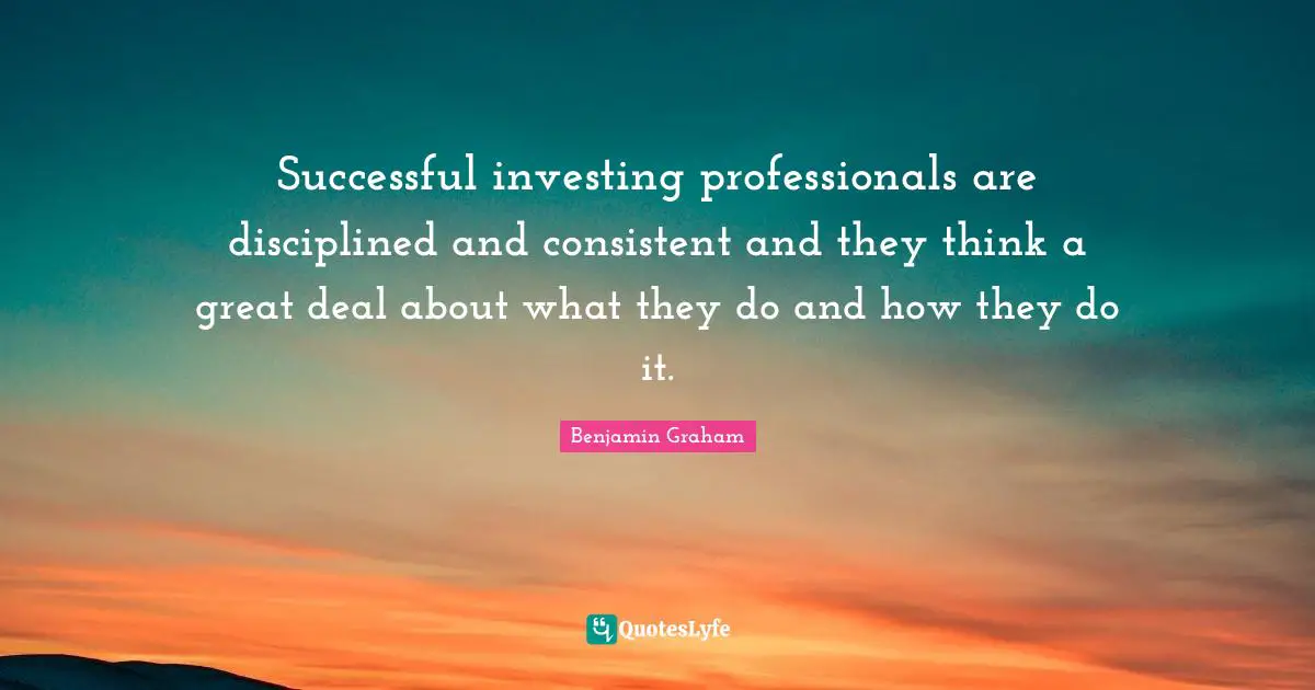 Be Consistent Quotes: "Successful investing professionals are disciplined and consistent and they think a great deal about what they do and how they do it."