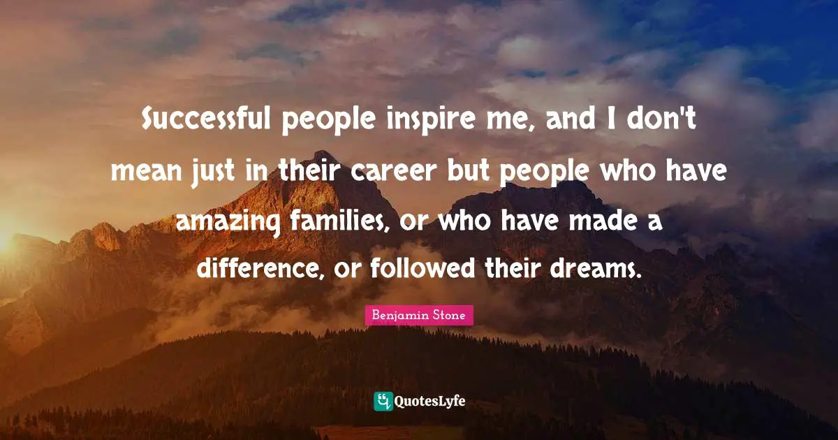 Successful people inspire me, and I don't mean just in their career but people who have amazing families, or who have made a difference, or followed their dreams.