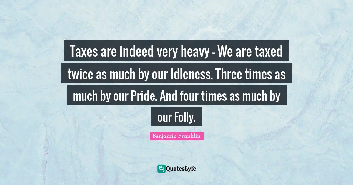 Taxes are indeed very heavy - We are taxed twice as much by our Idleness. Three times as much by our Pride. And four times as much by our Folly.