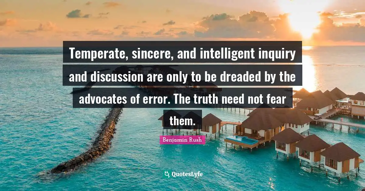 Sincere Quotes: "Temperate, sincere, and intelligent inquiry and discussion are only to be dreaded by the advocates of error. The truth need not fear them."