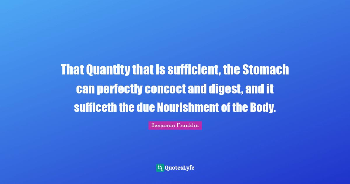 That Quantity that is sufficient, the Stomach can perfectly concoct and digest, and it sufficeth the due Nourishment of the Body.