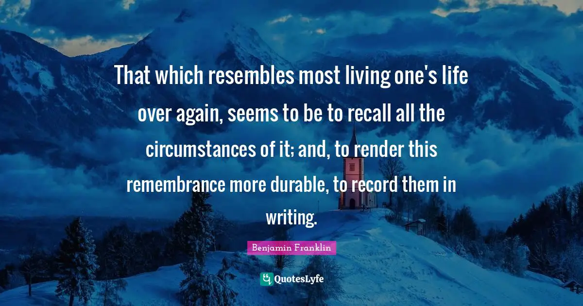 That which resembles most living one's life over again, seems to be to recall all the circumstances of it; and, to render this remembrance more durable, to record them in writing.