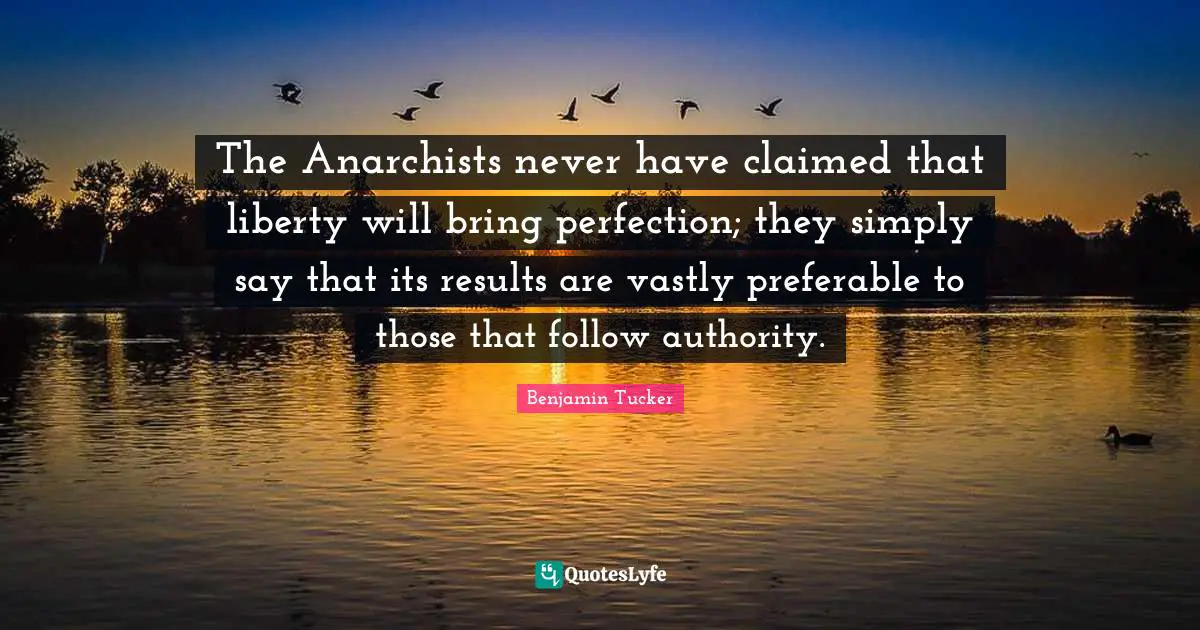 The Anarchists never have claimed that liberty will bring perfection; they simply say that its results are vastly preferable to those that follow authority.