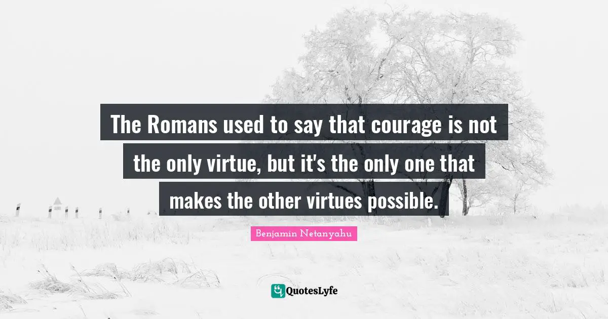 The Romans used to say that courage is not the only virtue, but it's the only one that makes the other virtues possible.