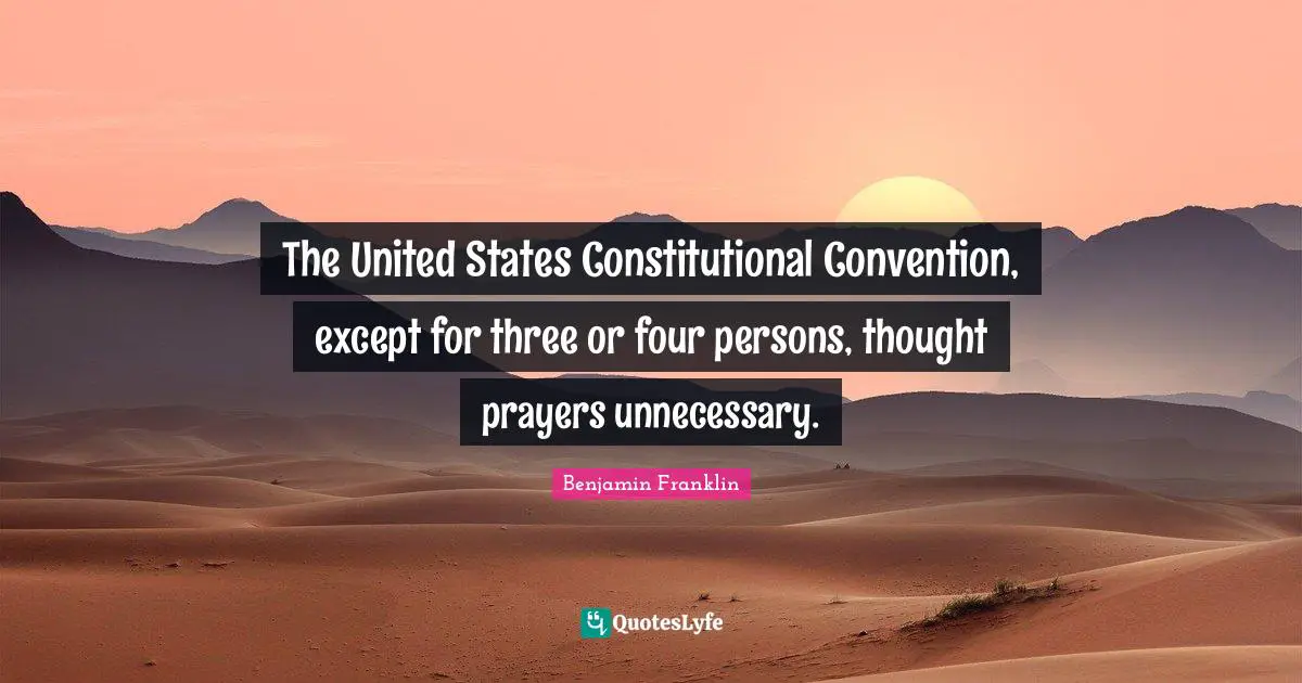 The United States Constitutional Convention, except for three or four persons, thought prayers unnecessary.