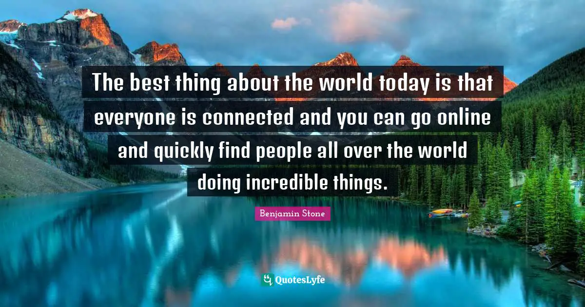 The best thing about the world today is that everyone is connected and you can go online and quickly find people all over the world doing incredible things.