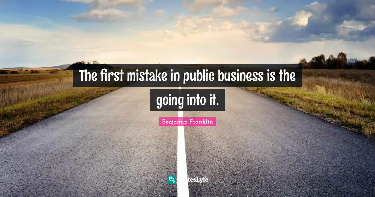 The first mistake in public business is the going into it.