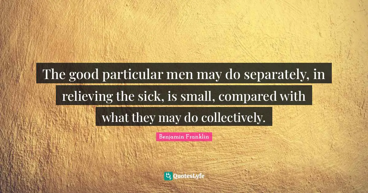 The good particular men may do separately, in relieving the sick, is small, compared with what they may do collectively.
