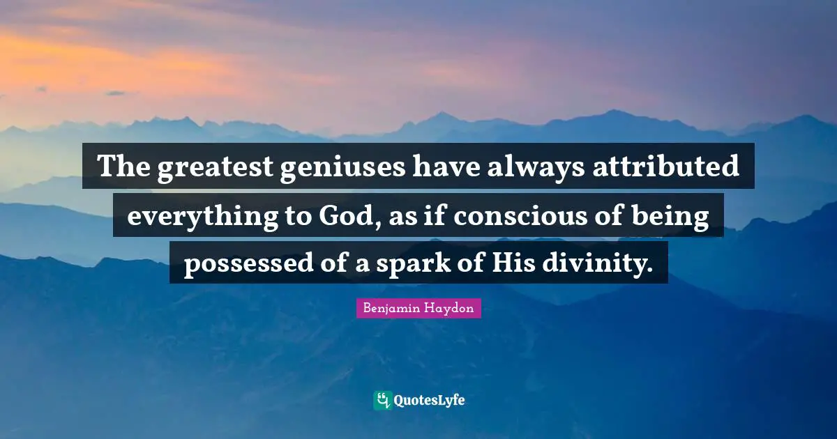 The greatest geniuses have always attributed everything to God, as if conscious of being possessed of a spark of His divinity.
