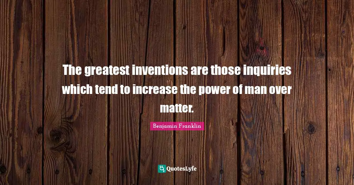 The greatest inventions are those inquiries which tend to increase the power of man over matter.