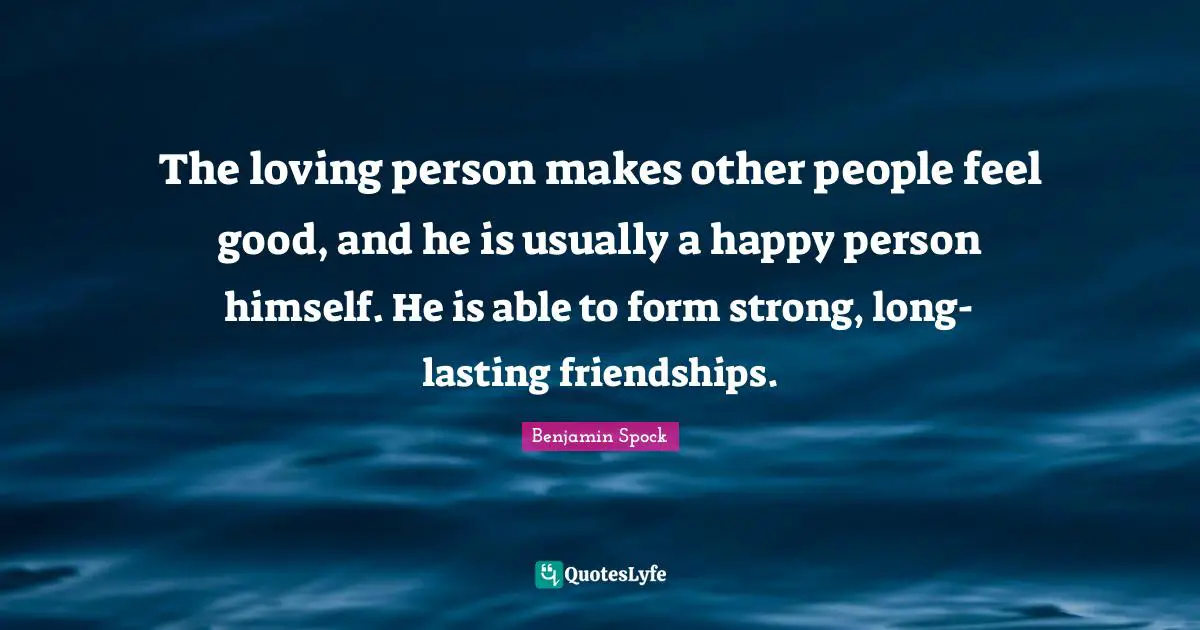 Benjamin Spock Quotes: "The loving person makes other people feel good, and he is usually a happy person himself. He is able to form strong, long-lasting friendships."