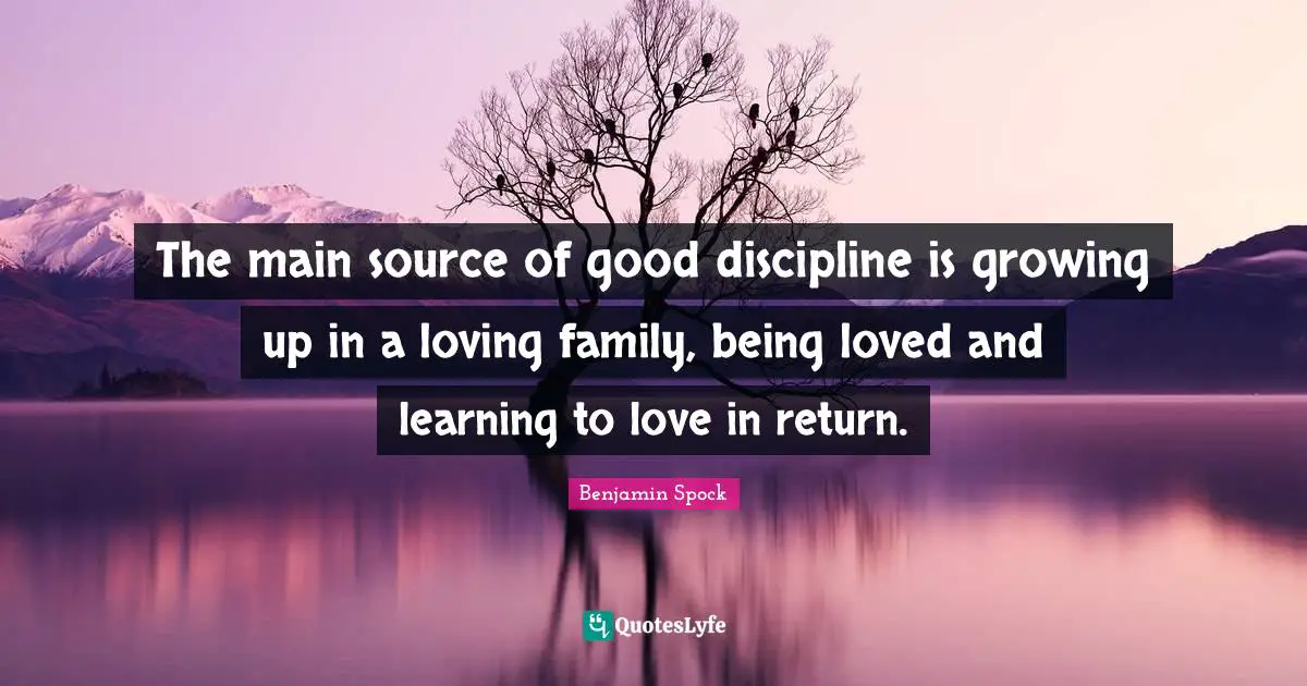 Benjamin Spock Quotes: "The main source of good discipline is growing up in a loving family, being loved and learning to love in return."