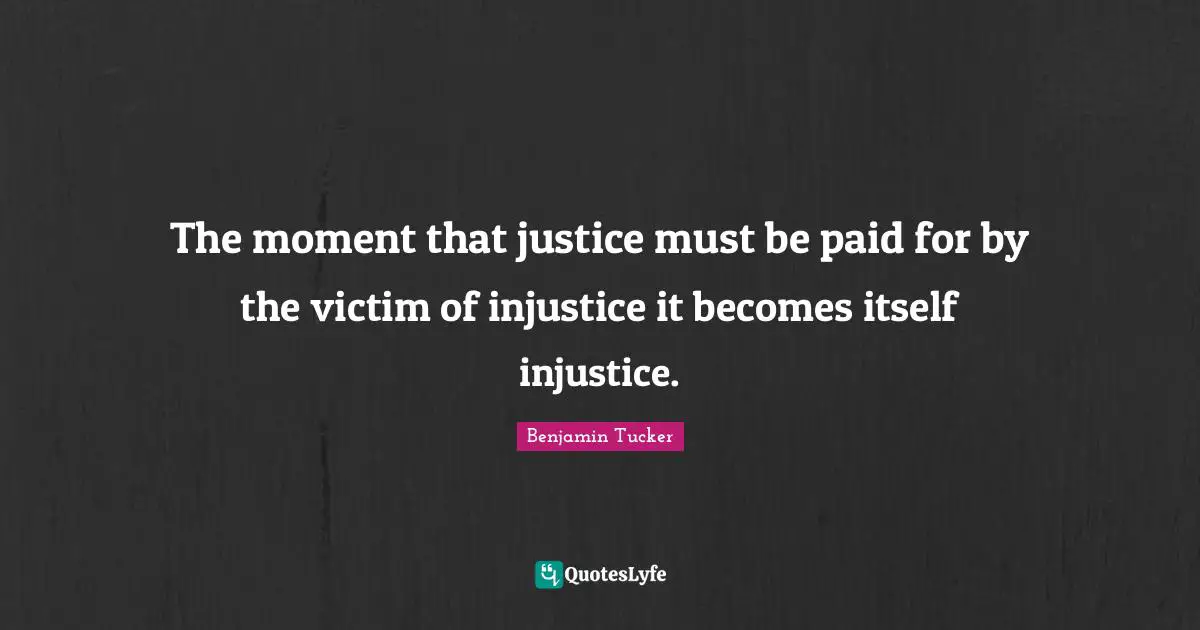 The moment that justice must be paid for by the victim of injustice it becomes itself injustice.