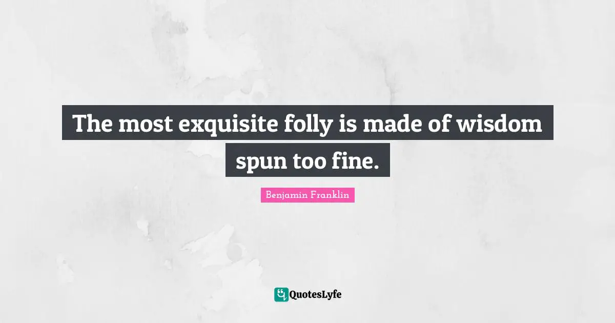 The most exquisite folly is made of wisdom spun too fine.