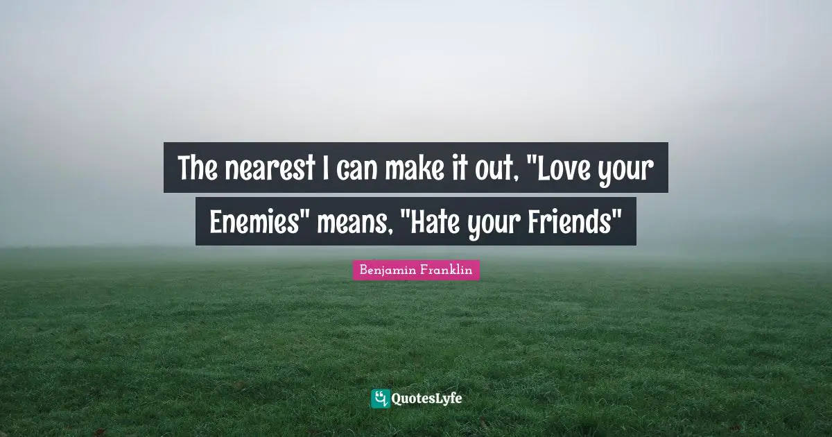 The nearest I can make it out, "Love your Enemies" means, "Hate your Friends"