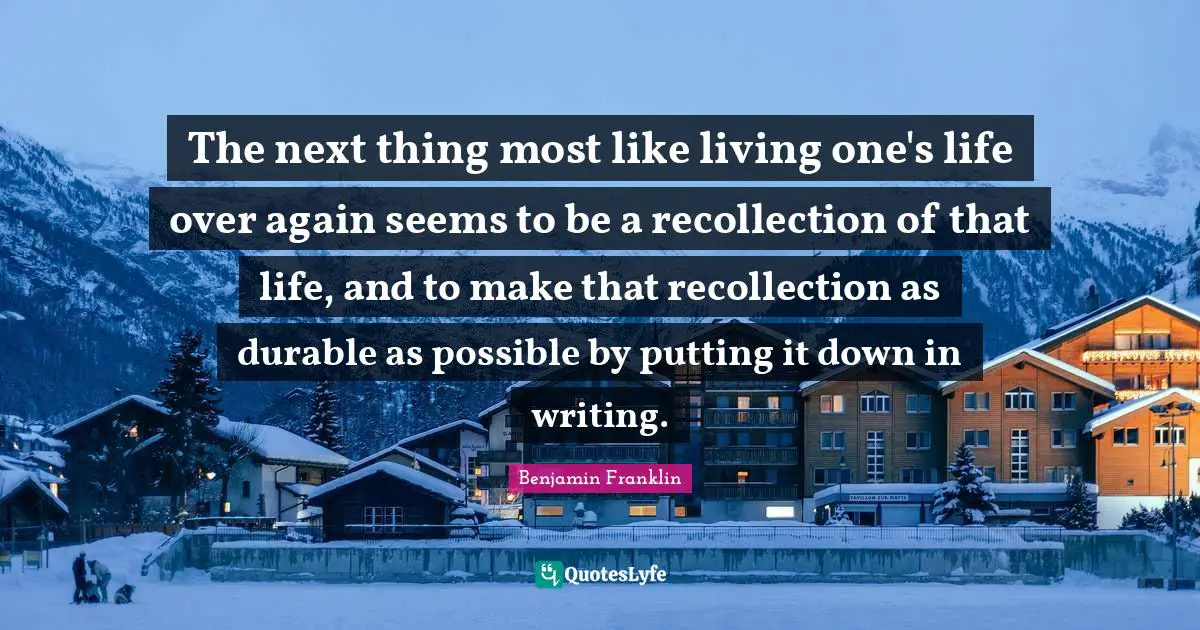 The next thing most like living one's life over again seems to be a recollection of that life, and to make that recollection as durable as possible by putting it down in writing.